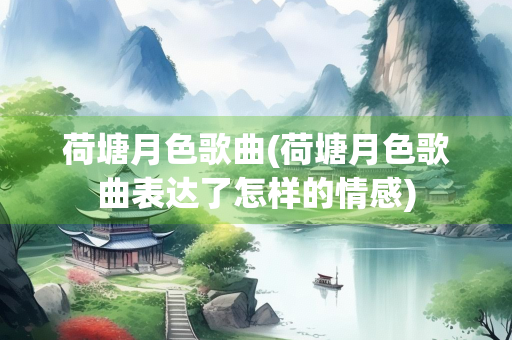 荷塘月色歌曲(荷塘月色歌曲表达了怎样的情感)