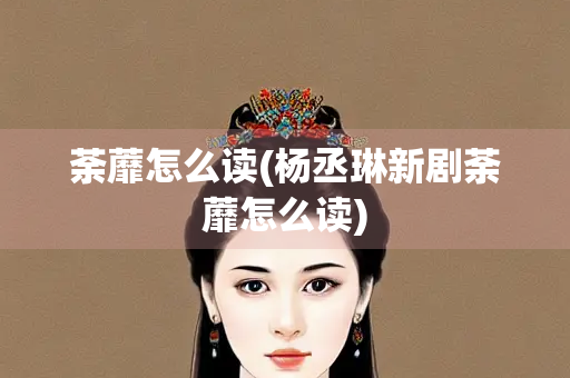 荼蘼怎么读(杨丞琳新剧荼蘼怎么读)