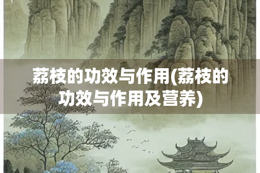 荔枝的功效与作用(荔枝的功效与作用及营养)