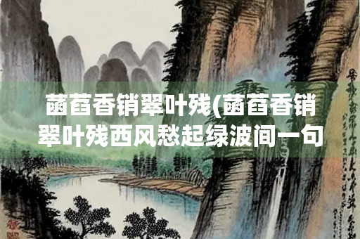 菡萏香销翠叶残(菡萏香销翠叶残西风愁起绿波间一句出自欧阳修的蝶恋花)