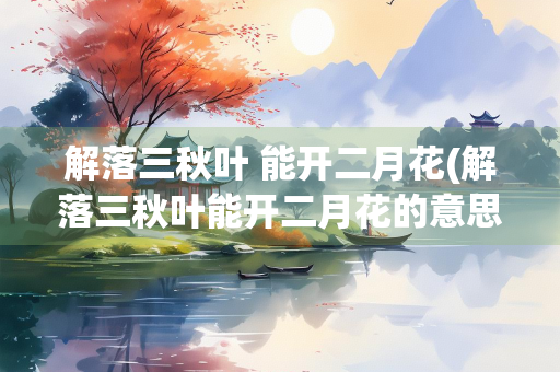 解落三秋叶 能开二月花(解落三秋叶能开二月花的意思)