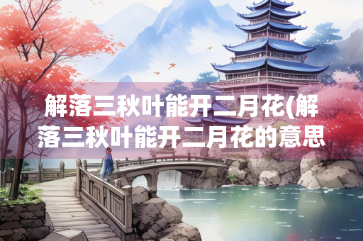 解落三秋叶能开二月花(解落三秋叶能开二月花的意思是什么) 解落三秋叶能开二月花(解落三秋叶能开二月花的意思是什么)