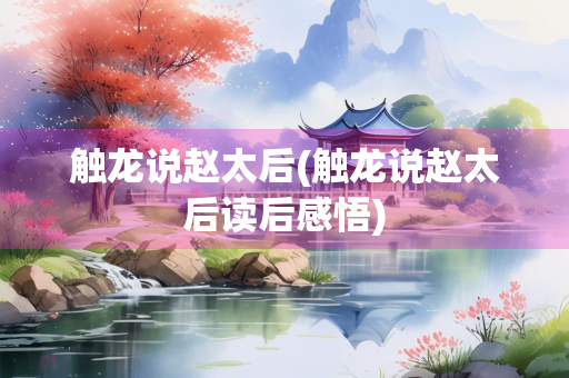 触龙说赵太后(触龙说赵太后读后感悟) 触龙说赵太后(触龙说赵太后读后感悟)