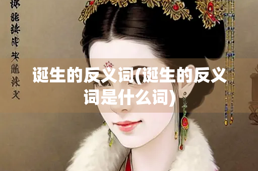 诞生的反义词(诞生的反义词是什么词)