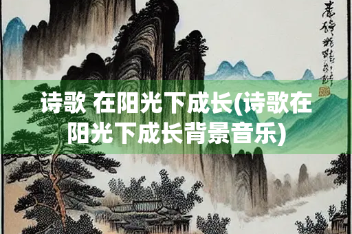 诗歌 在阳光下成长(诗歌在阳光下成长背景音乐) 诗歌 在阳光下成长(诗歌在阳光下成长背景音乐)