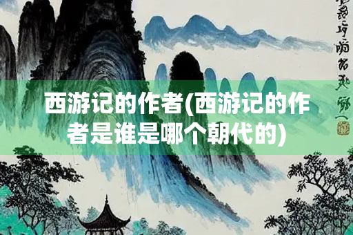 西游记的作者(西游记的作者是谁是哪个朝代的)