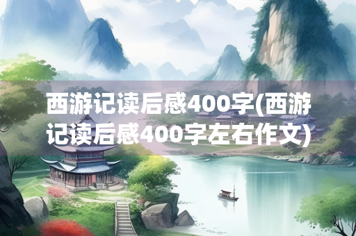 西游记读后感400字(西游记读后感400字左右作文)