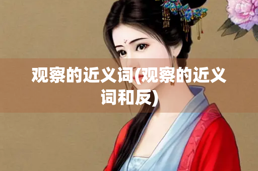 观察的近义词(观察的近义词和反)