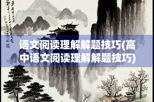 语文阅读理解解题技巧(高中语文阅读理解解题技巧)