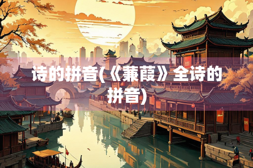 诗的拼音(《蒹葭》全诗的拼音)