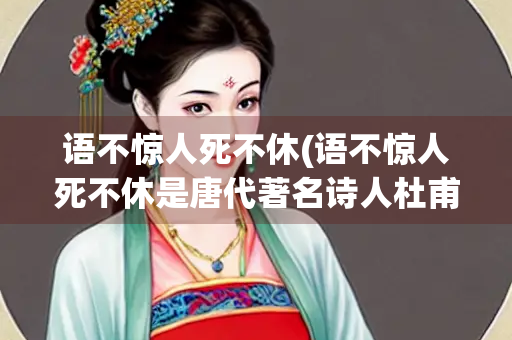 语不惊人死不休(语不惊人死不休是唐代著名诗人杜甫的诗句杜甫被称为)