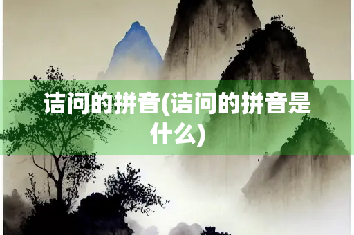 诘问的拼音(诘问的拼音是什么)