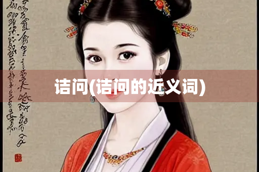 诘问(诘问的近义词) 诘问(诘问的近义词)