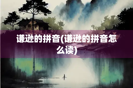 谦逊的拼音(谦逊的拼音怎么读)