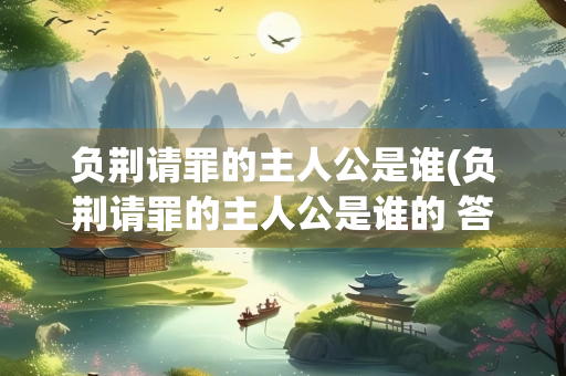 负荆请罪的主人公是谁(负荆请罪的主人公是谁的 答案)