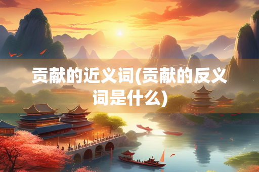 贡献的近义词(贡献的反义词是什么)