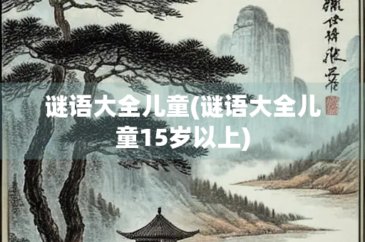 谜语大全儿童(谜语大全儿童15岁以上)