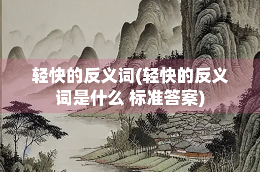 轻快的反义词(轻快的反义词是什么 标准答案)