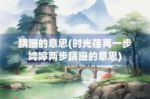 蹒跚的意思(时光荏苒一步娉婷两步蹒跚的意思)