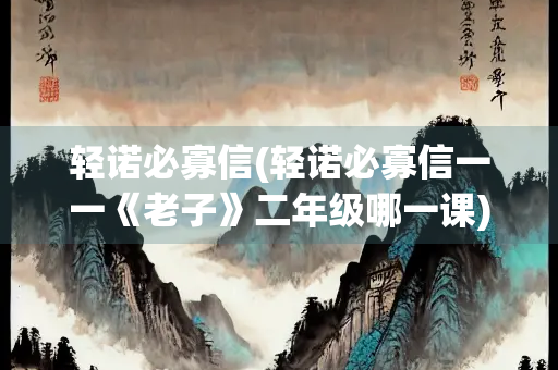 轻诺必寡信(轻诺必寡信一一《老子》二年级哪一课)