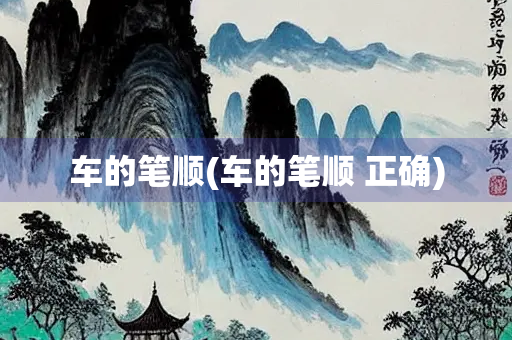 车的笔顺(车的笔顺 正确)