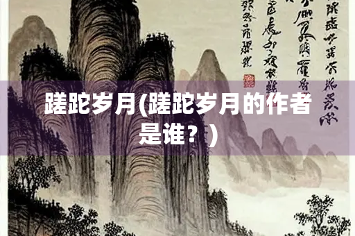 蹉跎岁月(蹉跎岁月的作者是谁？)