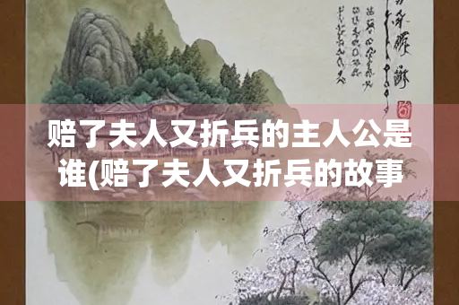 赔了夫人又折兵的主人公是谁(赔了夫人又折兵的故事)