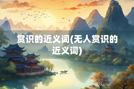 赏识的近义词(无人赏识的近义词)