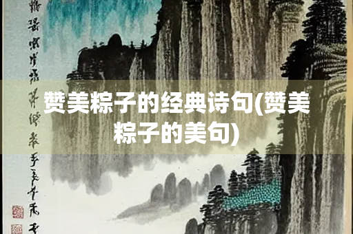赞美粽子的经典诗句(赞美粽子的美句)