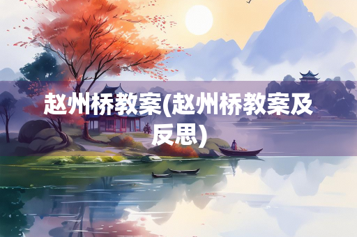 赵州桥教案(赵州桥教案及反思) 赵州桥教案(赵州桥教案及反思)