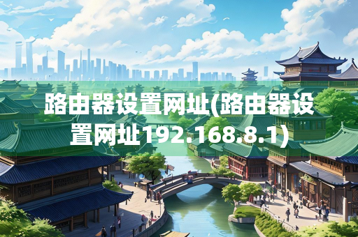 路由器设置网址(路由器设置网址192.168.8.1)