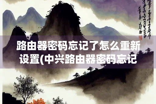 路由器密码忘记了怎么重新设置(中兴路由器密码忘记了怎么重新设置)