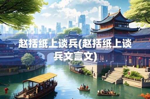 赵括纸上谈兵(赵括纸上谈兵文言文)