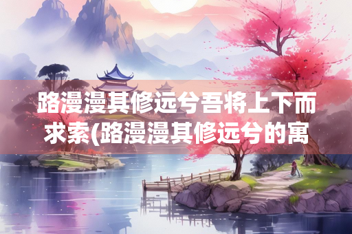 路漫漫其修远兮吾将上下而求索(路漫漫其修远兮的寓意) 路漫漫其修远兮吾将上下而求索(路漫漫其修远兮的寓意)