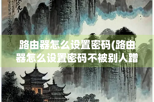 路由器怎么设置密码(路由器怎么设置密码不被别人蹭网)