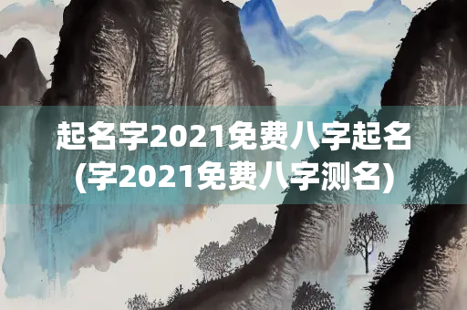 起名字2021免费八字起名(字2021免费八字测名)