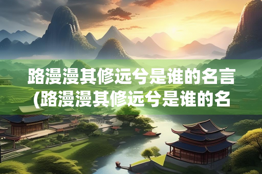 路漫漫其修远兮是谁的名言(路漫漫其修远兮是谁的名言啊)