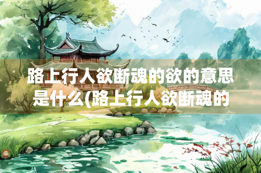 路上行人欲断魂的欲的意思是什么(路上行人欲断魂的欲的意思是什么的魂)