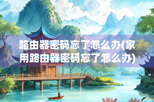 路由器密码忘了怎么办(家用路由器密码忘了怎么办) 路由器密码忘了怎么办(家用路由器密码忘了怎么办)