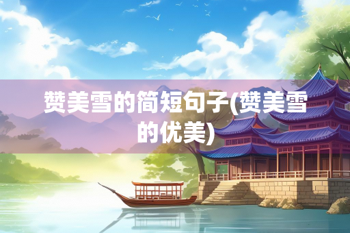 赞美雪的简短句子(赞美雪的优美)