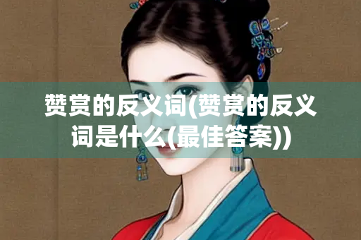赞赏的反义词(赞赏的反义词是什么(最佳答案))