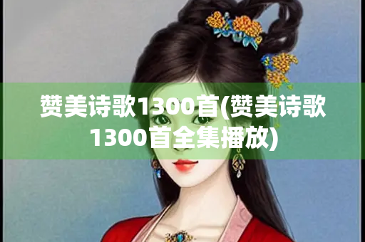 赞美诗歌1300首(赞美诗歌1300首全集播放)