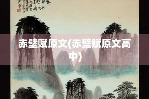 赤壁赋原文(赤壁赋原文高中) 赤壁赋原文(赤壁赋原文高中)