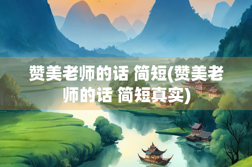 赞美老师的话 简短(赞美老师的话 简短真实)
