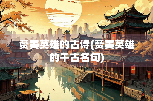 赞美英雄的古诗(赞美英雄的千古名句)