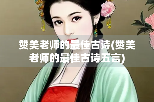 赞美老师的最佳古诗(赞美老师的最佳古诗五言) 赞美老师的最佳古诗(赞美老师的最佳古诗五言)