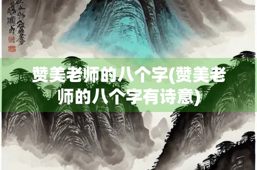 赞美老师的八个字(赞美老师的八个字有诗意)