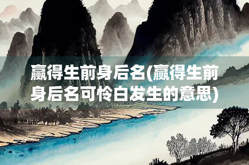 赢得生前身后名(赢得生前身后名可怜白发生的意思)