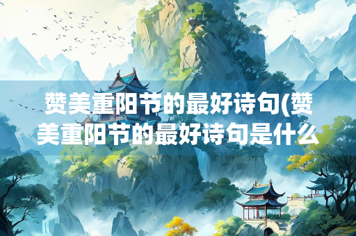 赞美重阳节的最好诗句(赞美重阳节的最好诗句是什么)