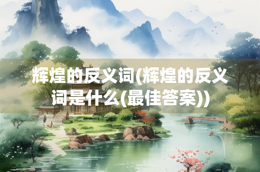 辉煌的反义词(辉煌的反义词是什么(最佳答案))
